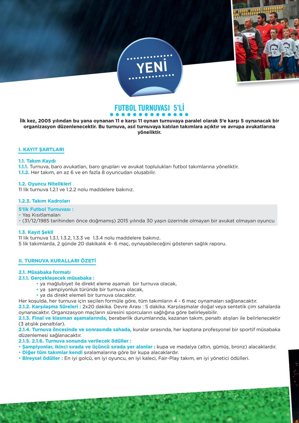 1. Takım Kaydı 1.1.1. Turnuva, baro avukatları, baro grupları ve avukat toplulukları futbol takımlarına yöneliktir. 1.1.2. Her takım, en az 6 ve en fazla 8 oyuncudan oluşabilir. 1.2. Oyuncu Nitelikleri 11 lik turnuva 1.