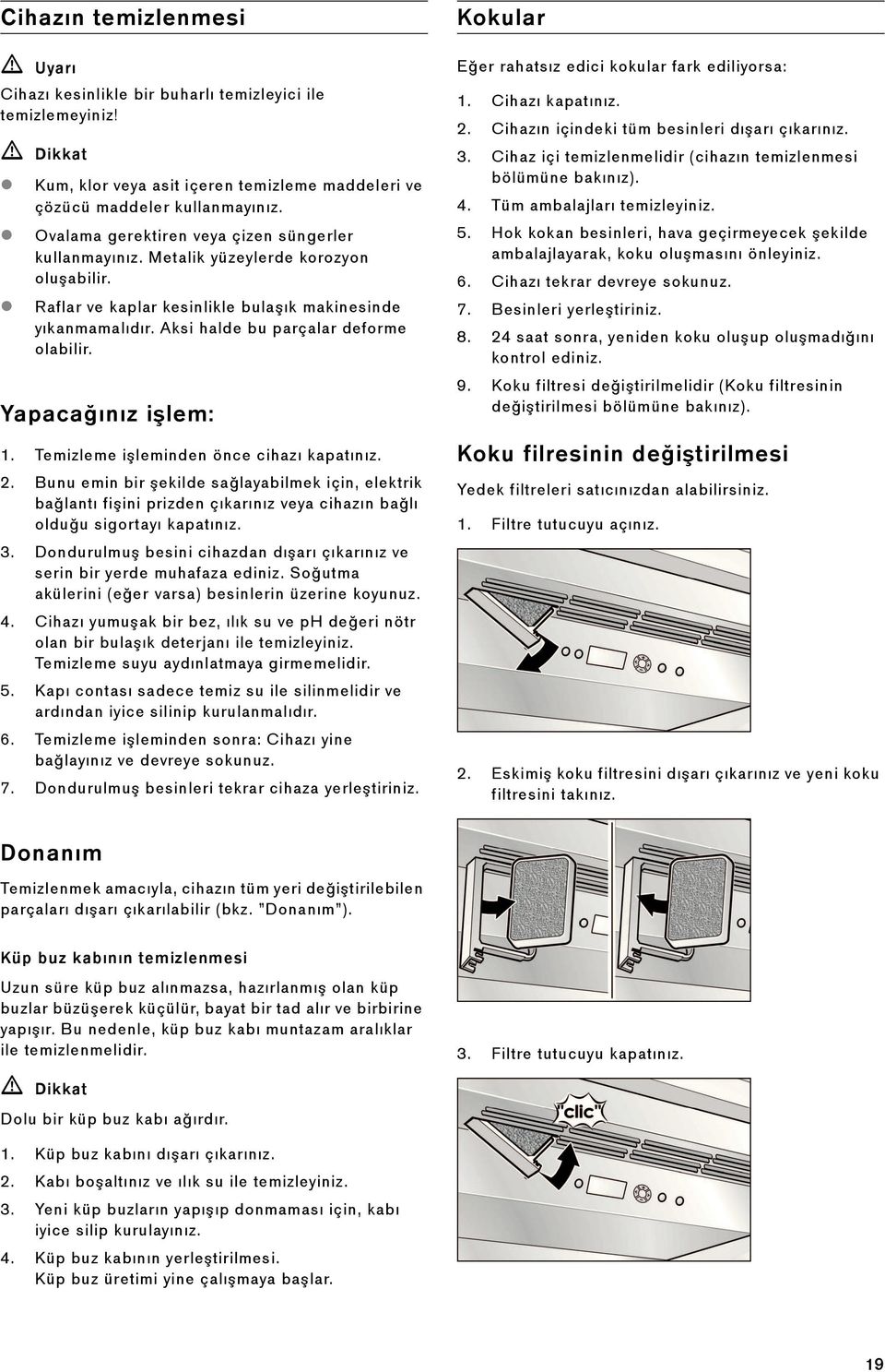 Yapacağınız i lem: 1. Temizleme i leminden önce cihazı kapatınız. 2. Bunu emin bir ekilde sa layabilmek için, elektrik ba lantı fi ini prizden çıkarınız veya cihazın ba lı oldu u sigortayı kapatınız.