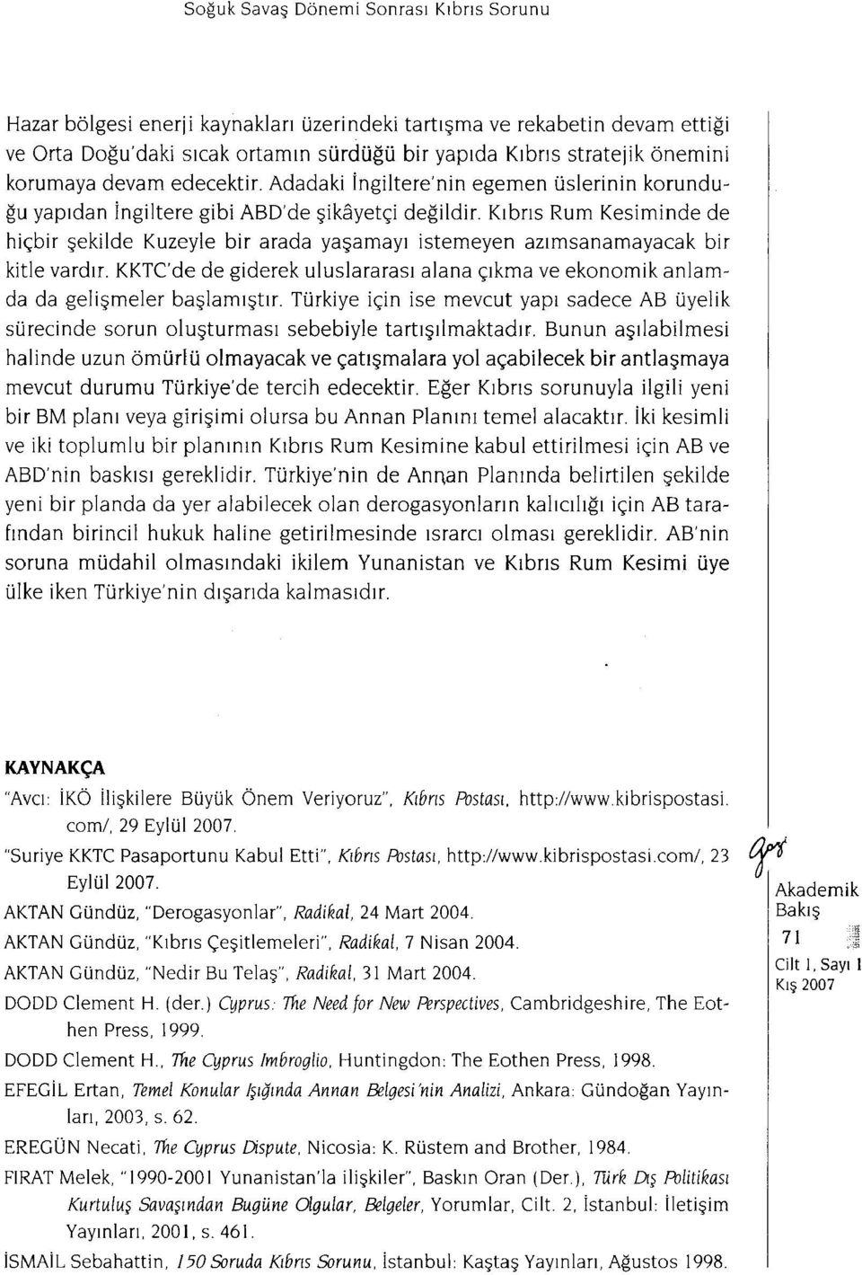 Kıbrıs Rum Kesiminde de hiçbir şekilde Kuzeyle bir arada yaşamayı istemeyen azımsanamayacak bir kitle vardır. KKTC'de de giderek uluslararası alana çıkma ve ekonomik anlamda da gelişmeler başlamıştır.