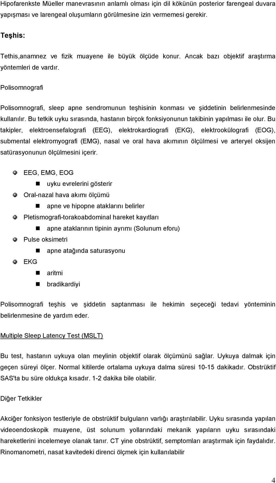 Polisomnografi Polisomnografi, sleep apne sendromunun teşhisinin konması ve şiddetinin belirlenmesinde kullanılır. Bu tetkik uyku sırasında, hastanın birçok fonksiyonunun takibinin yapılması ile olur.