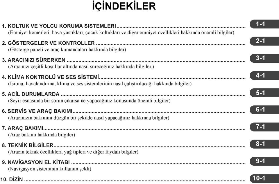 .. (Isıtma, havalandırma, klima ve ses sistemlerinin nasıl çalı tırılaca ı hakkında bilgiler) 5. AC L DURUMLARDA... (Seyir esnasında bir sorun çıkarsa ne yapaca ınız konusunda önemli bilgiler) 6.