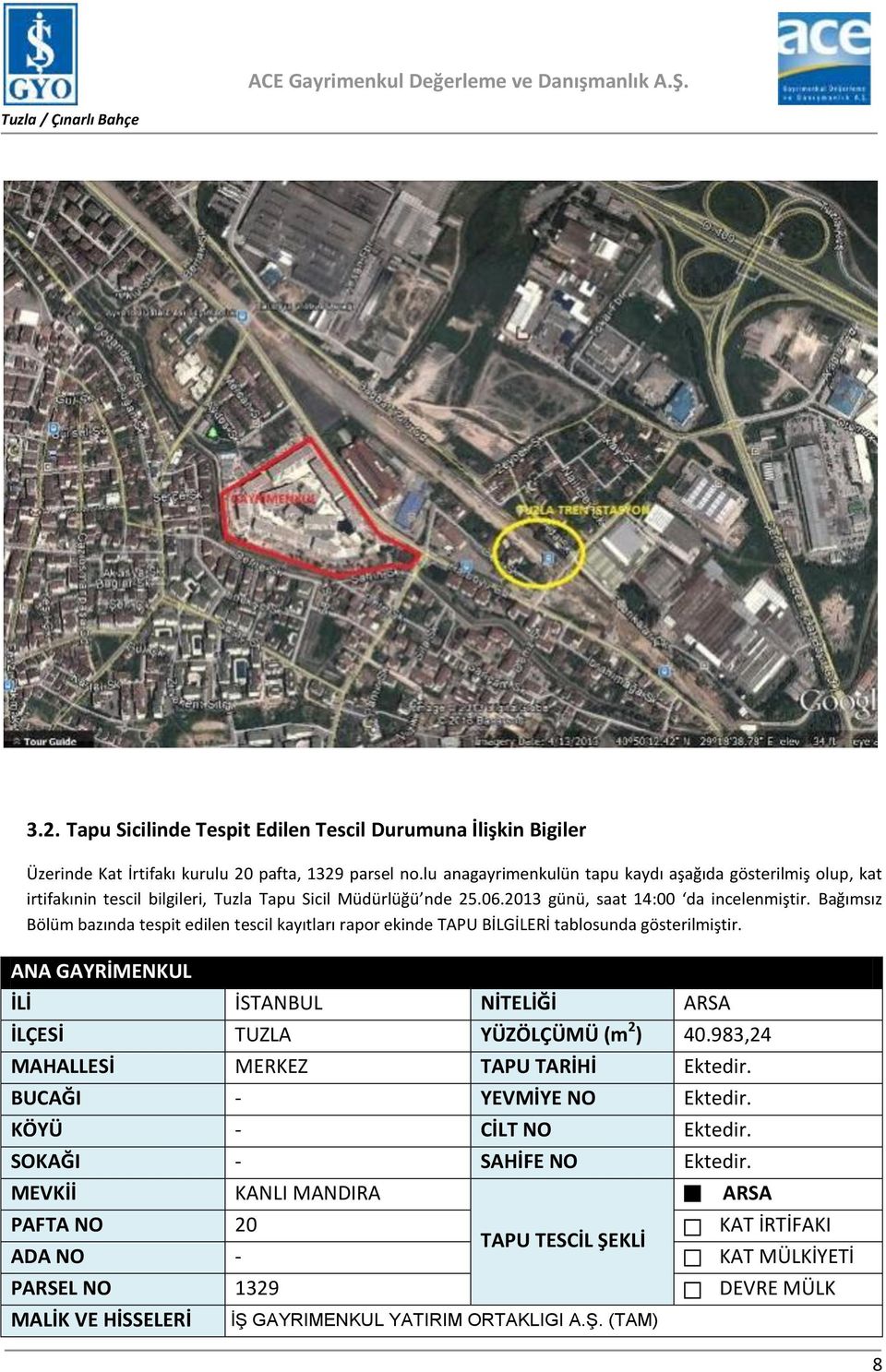 Bağımsız Bölüm bazında tespit edilen tescil kayıtları rapor ekinde TAPU BİLGİLERİ tablosunda gösterilmiştir. ANA GAYRİMENKUL İLİ İSTANBUL NİTELİĞİ ARSA İLÇESİ TUZLA YÜZÖLÇÜMÜ (m 2 ) 40.