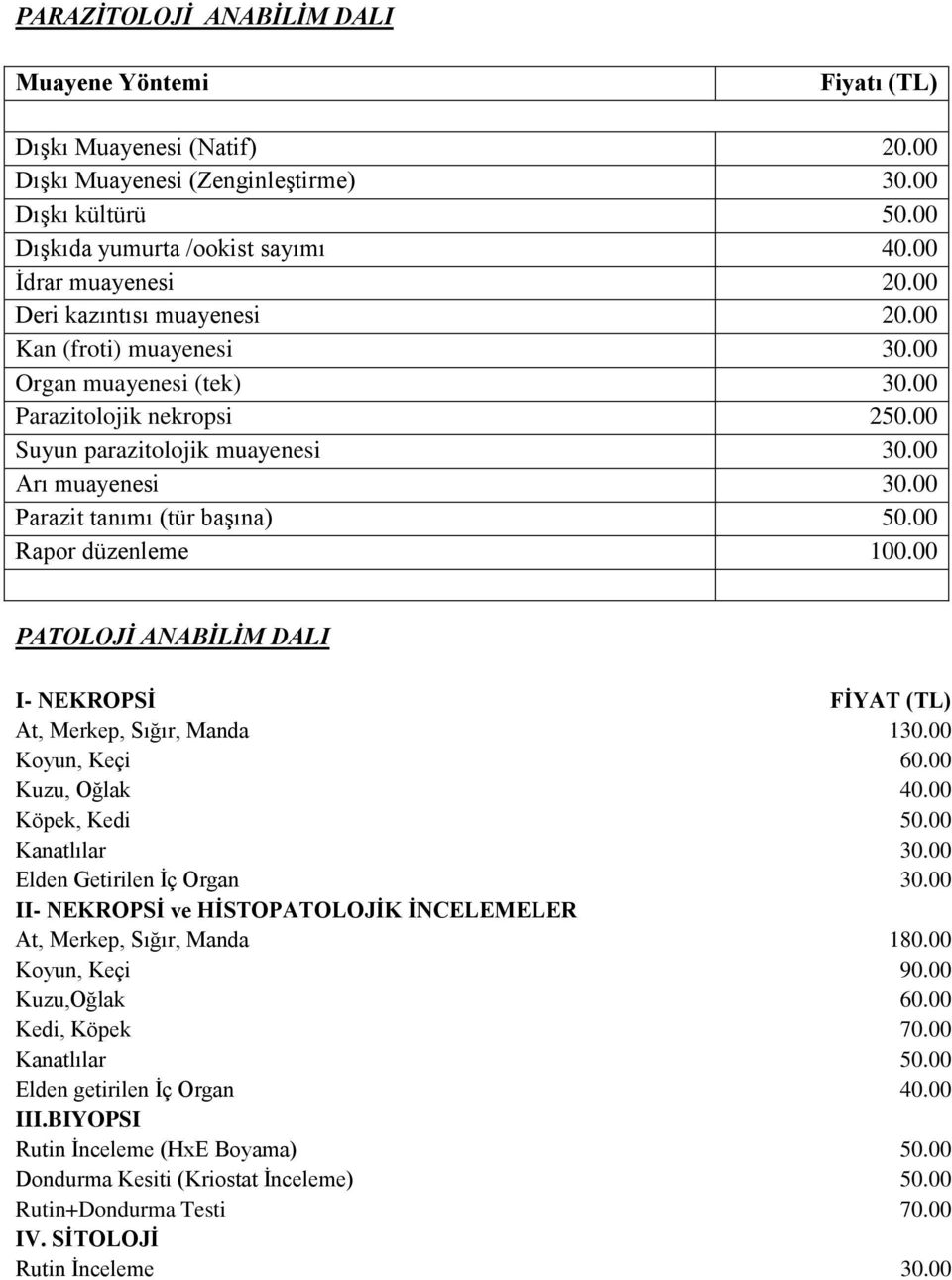 00 Parazit tanımı (tür başına) 50.00 Rapor düzenleme 100.00 PATOLOJİ ANABİLİM DALI I- NEKROPSİ FİYAT (TL) At, Merkep, Sığır, Manda 130.00 Koyun, Keçi 60.00 Kuzu, Oğlak 40.00 Köpek, Kedi 50.