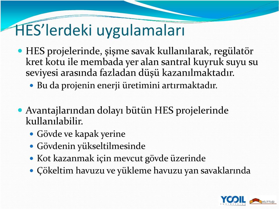 Bu da projenin enerji üretimini artırmaktadır. Avantajlarından dolayı bütün HES projelerinde kullanılabilir.