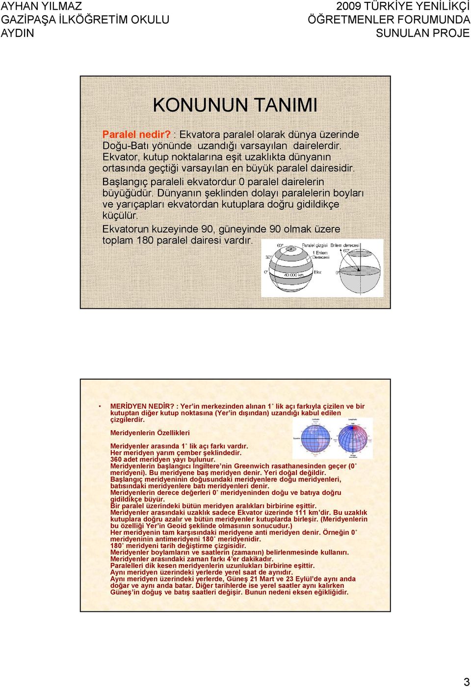 Dünyanın şeklinden dolayı paralelerin boyları ve yarıçapları ekvatordan kutuplara doğru gidildikçe küçülür. Ekvatorun kuzeyinde 90, güneyinde 90 olmak üzere toplam 180 paralel dairesi vardır.