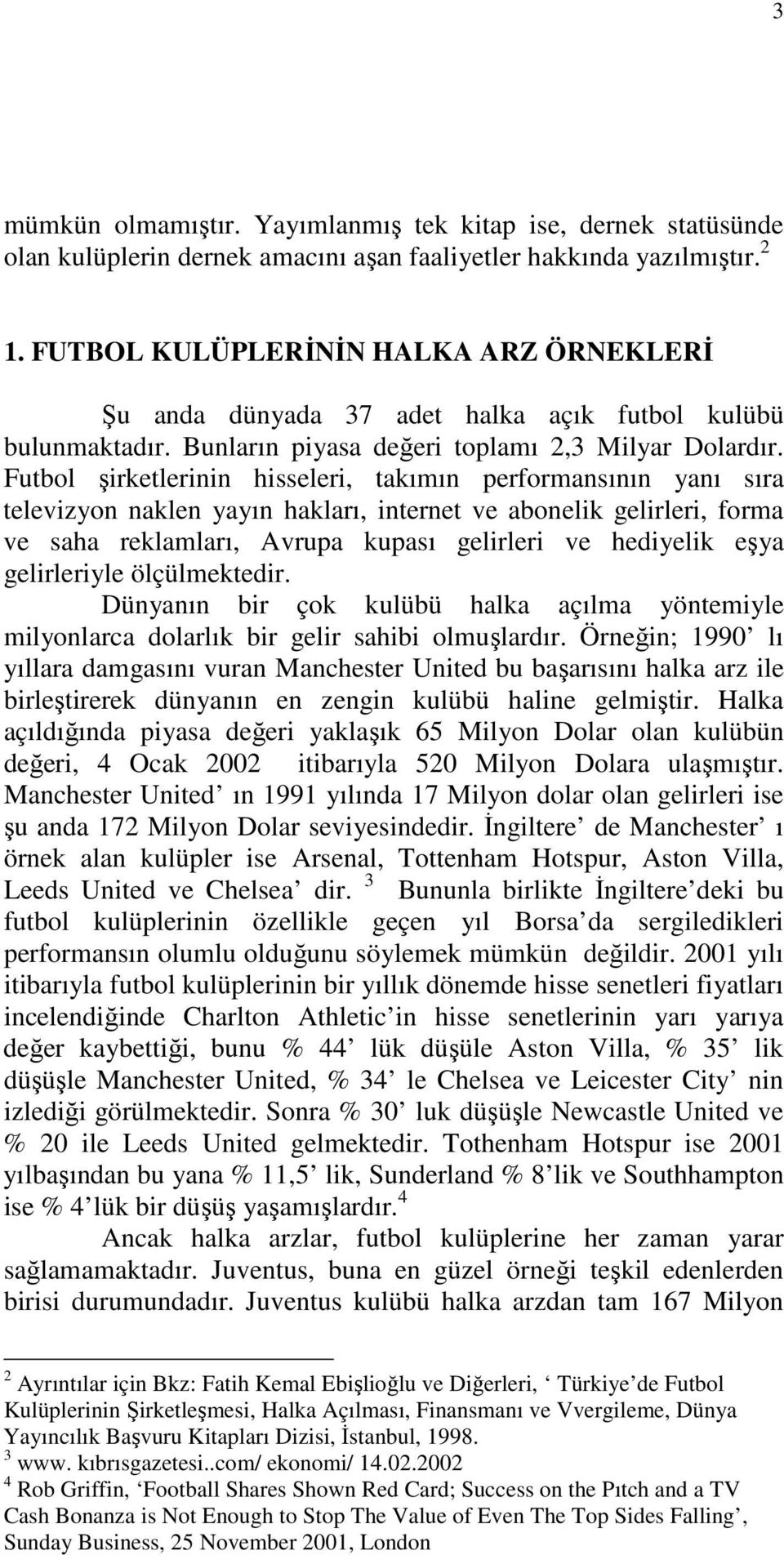 Futbol şirketlerinin hisseleri, takımın performansının yanı sıra televizyon naklen yayın hakları, internet ve abonelik gelirleri, forma ve saha reklamları, Avrupa kupası gelirleri ve hediyelik eşya