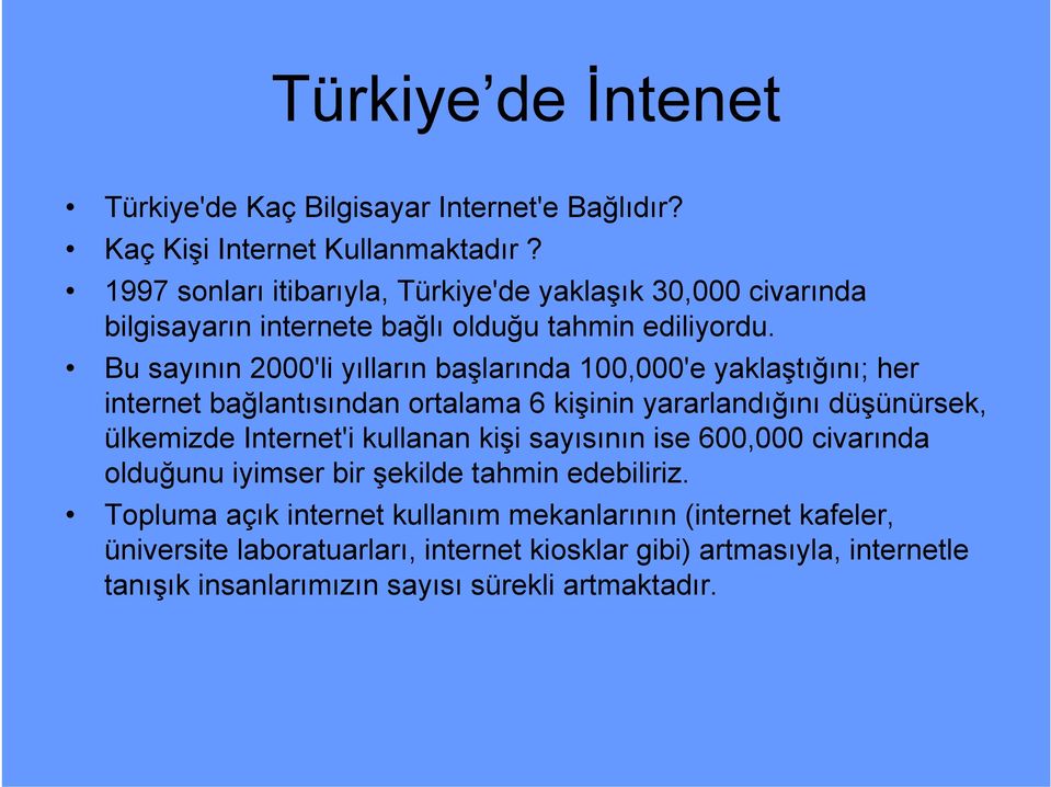 Bu sayının 2000'li yılların başlarında 100,000'e yaklaştığını; her internet bağlantısından ortalama 6 kişinin yararlandığını düşünürsek, ülkemizde Internet'i