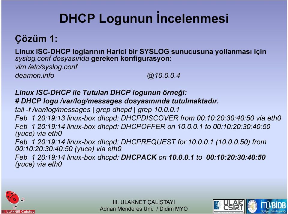 0.0.1 to 00:10:20:30:40:50 (yuce) via eth0 Feb 1 20:19:14 linux-box dhcpd: DHCPREQUEST for 10.0.0.1 (10.0.0.50) from 00:10:20:30:40:50 (yuce) via eth0 Feb 1 20:19:14 linux-box dhcpd: DHCPACK on 10.