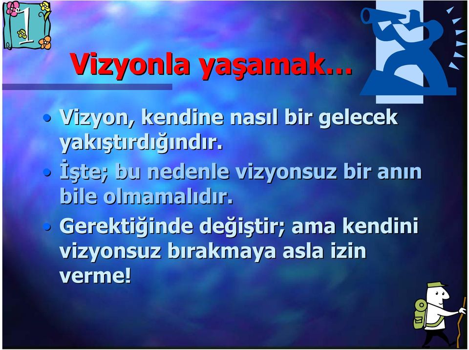 İşte; bu nedenle vizyonsuz bir anın bile olmamalıdır.