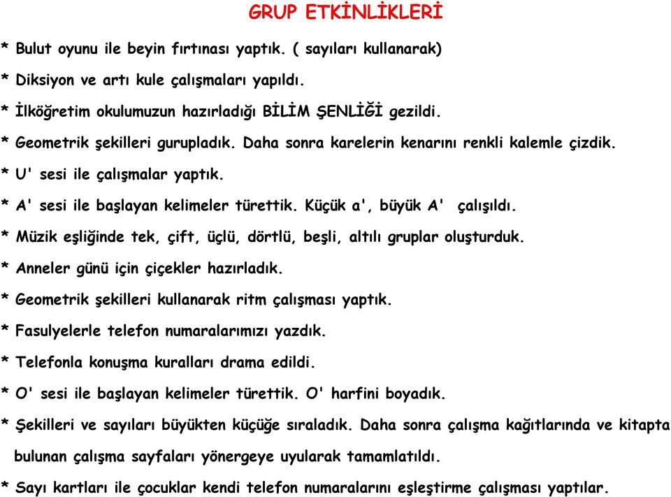 * Müzik eşliğinde tek, çift, üçlü, dörtlü, beşli, altılı gruplar oluşturduk. * Anneler günü için çiçekler hazırladık. * Geometrik şekilleri kullanarak ritm çalışması yaptık.