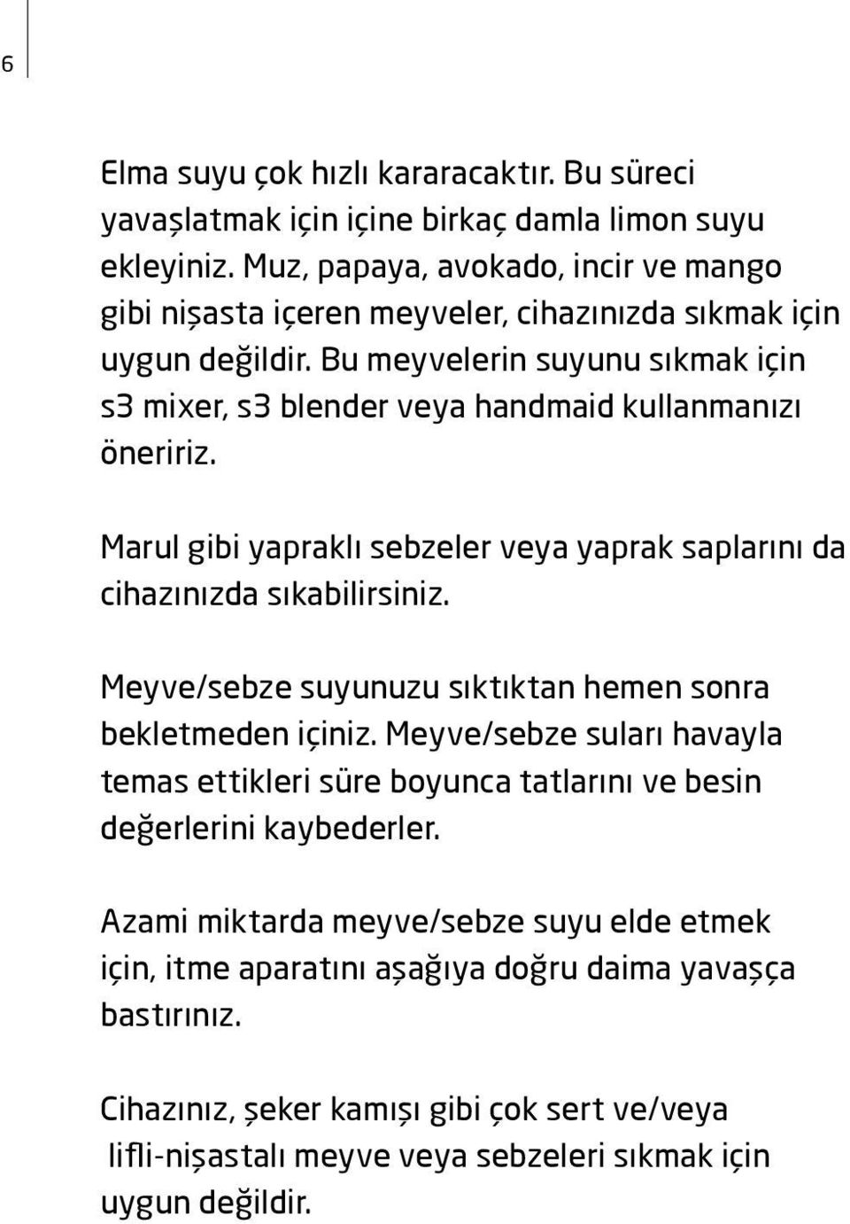 Bu meyvelerin suyunu sıkmak için s3 mixer, s3 blender veya handmaid kullanmanızı öneririz. Marul gibi yapraklı sebzeler veya yaprak saplarını da cihazınızda sıkabilirsiniz.