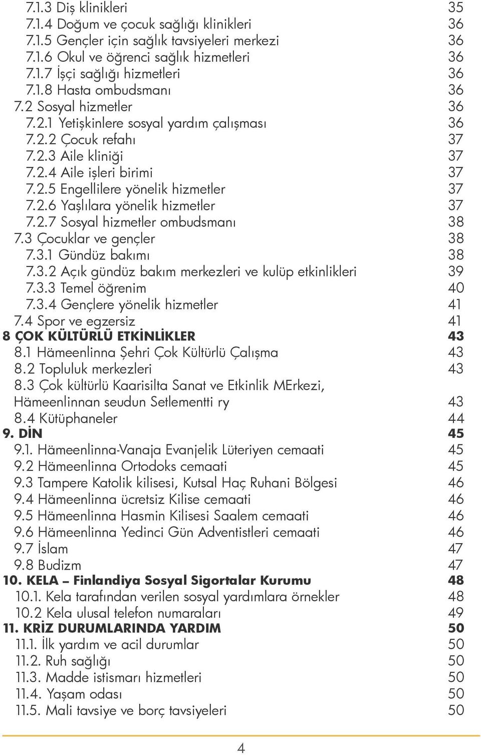 2.7 Sosyal hizmetler ombudsmanı 38 7.3 Çocuklar ve gençler 38 7.3.1 Gündüz bakımı 38 7.3.2 Açık gündüz bakım merkezleri ve kulüp etkinlikleri 39 7.3.3 Temel öğrenim 40 7.3.4 Gençlere yönelik hizmetler 41 7.