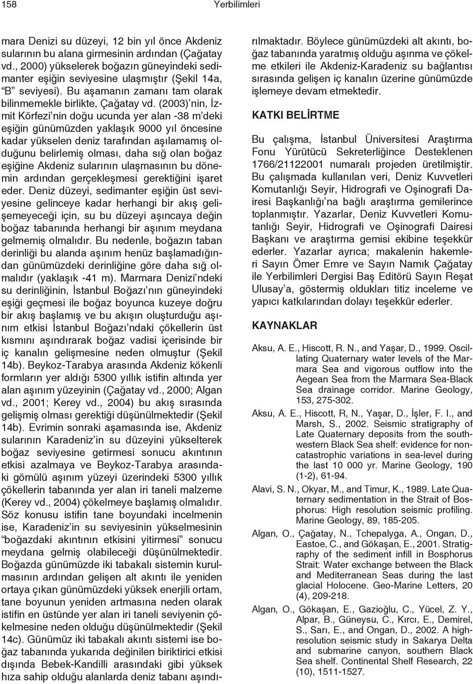 (2003) nin, İzmit Körfezi nin doğu ucunda yer alan -38 m deki eşiğin günümüzden yaklaşık 9000 yıl öncesine kadar yükselen deniz tarafından aşılamamış olduğunu belirlemiş olması, daha sığ olan boğaz