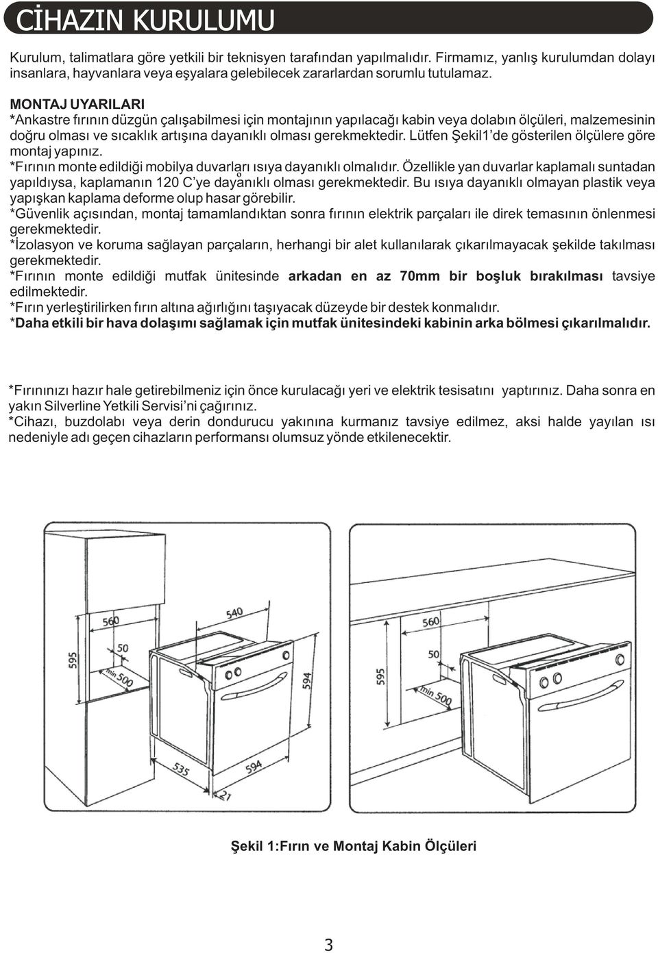 MONTAJ UYARILARI *Ankastre fýrýnýn düzgün çalýþabilmesi için montajýnýn yapýlacaðý kabin veya dolabýn ölçüleri, malzemesinin doðru olmasý ve sýcaklýk artýþýna dayanýklý olmasý gerekmektedir.