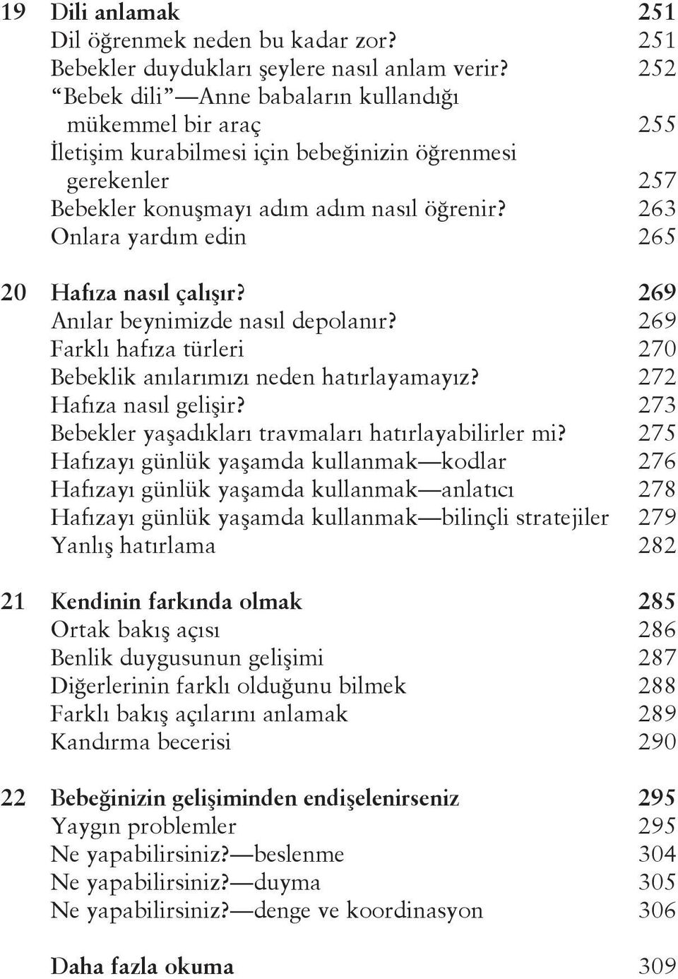 263 Onlara yardım edin 265 20 Hafıza nasıl çalışır? 269 Anılar beynimizde nasıl depolanır? 269 Farklı hafıza türleri 270 Bebeklik anılarımızı neden hatırlayamayız? 272 Hafıza nasıl gelişir?