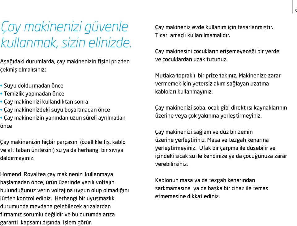 makinenizin yanından uzun süreli ayrılmadan önce Çay makinenizin hiçbir parçasını (özellikle fiş, kablo ve alt taban ünitesini) su ya da herhangi bir sıvıya daldırmayınız.