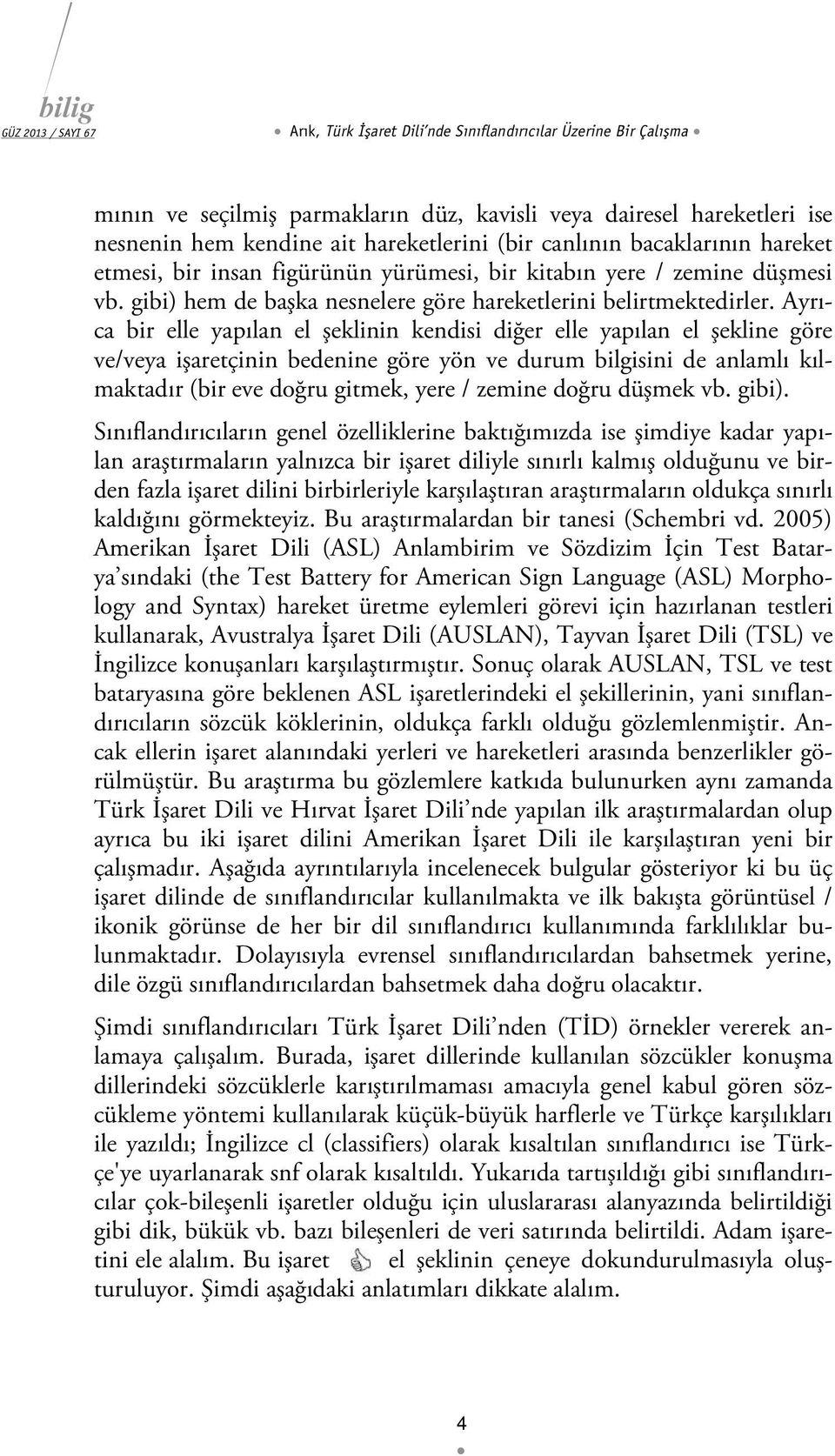 Ayrıca bir elle yapılan el şeklinin kendisi diğer elle yapılan el şekline göre ve/veya işaretçinin bedenine göre yön ve durum bilgisini de anlamlı kılmaktadır (bir eve doğru gitmek, yere / zemine