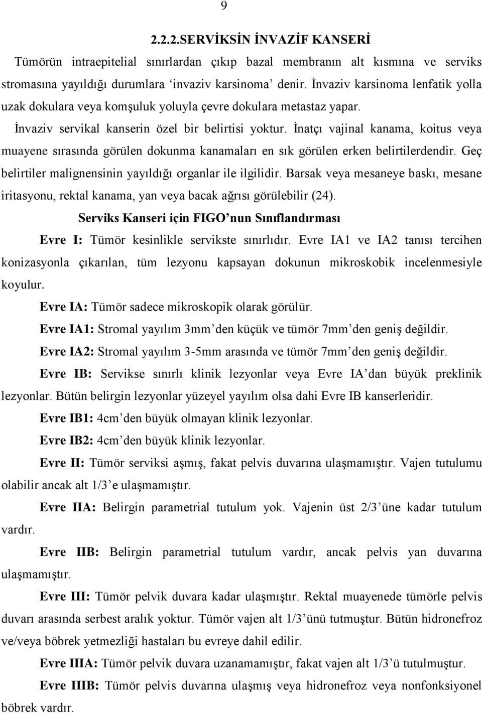 İnatçı vajinal kanama, koitus veya muayene sırasında görülen dokunma kanamaları en sık görülen erken belirtilerdendir. Geç belirtiler malignensinin yayıldığı organlar ile ilgilidir.