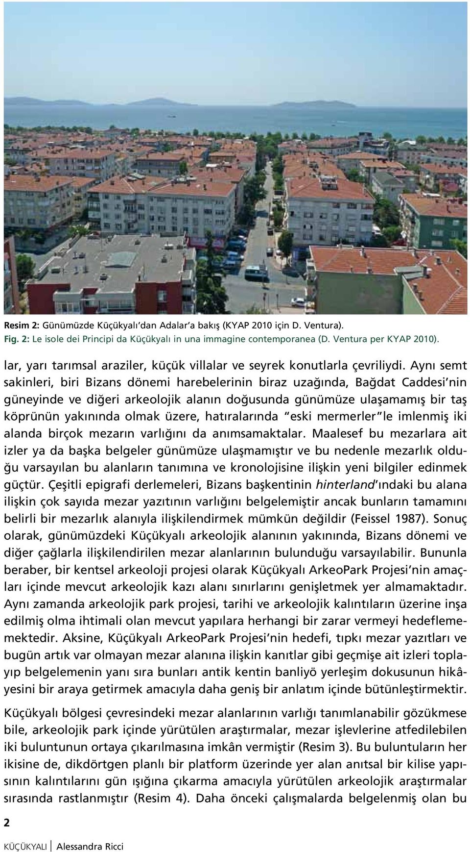 Aynı semt sakinleri, biri Bizans dönemi harebelerinin biraz uzağında, Bağdat Caddesi nin güneyinde ve diğeri arkeolojik alanın doğusunda günümüze ulaşamamış bir taş köprünün yakınında olmak üzere,