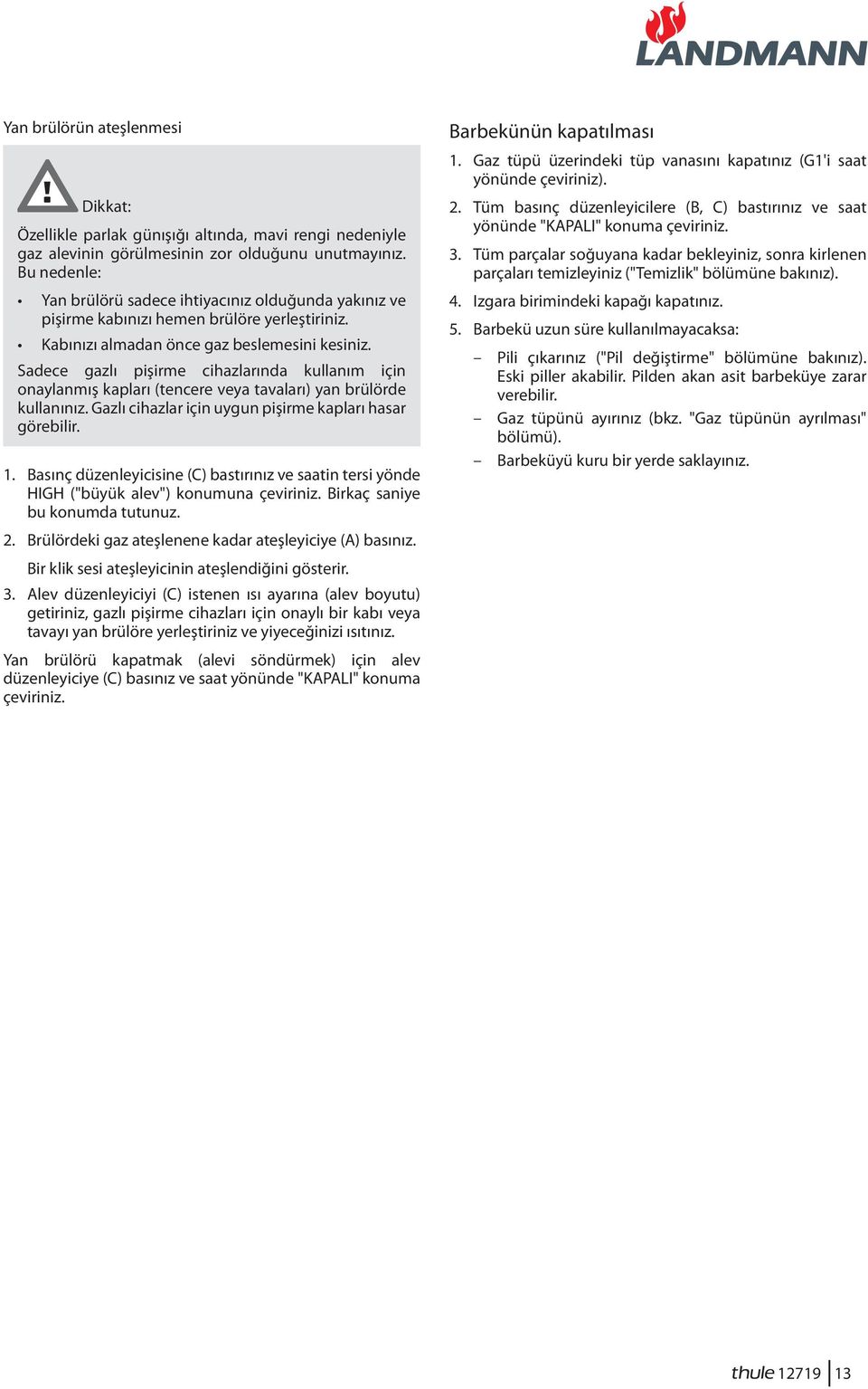 Sadece gazlı pişirme cihazlarında kullanım için onaylanmış kapları (tencere veya tavaları) yan brülörde kullanınız. Gazlı cihazlar için uygun pişirme kapları hasar görebilir. 1.