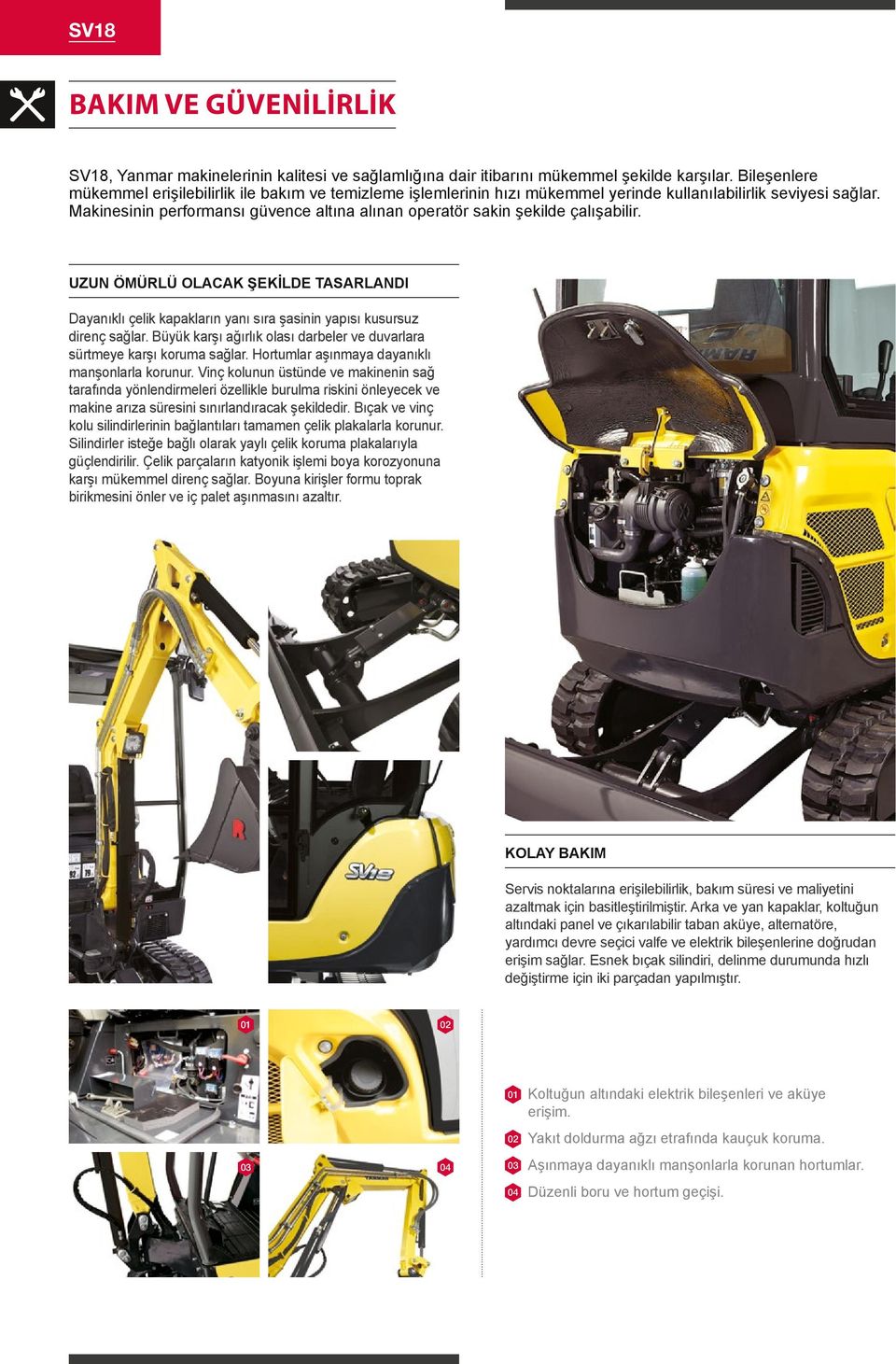 Makinesinin performansı güvence altına alınan operatör sakin şekilde çalışabilir. UZUN ÖMÜRLÜ OLACAK ŞEKİLDE TASARLANDI Dayanıklı çelik kapakların yanı sıra şasinin yapısı kusursuz direnç sağlar.