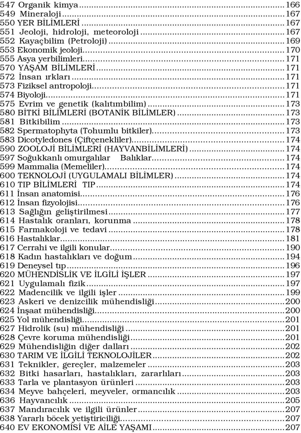 ..173 581 Bitkibilim...173 582 Spermatophyta (Tohumlu bitkiler)...173 583 Dicotyledones (Çiftçenekliler)...174 590 ZOOLOJİ BİLİMLERİ (HAYVANBİLİMLERİ)...174 597 Soğukkanlı omurgalılar Balıklar.