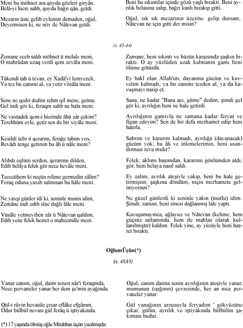 43-44) Zemane eceb saldı möhnet ü melale meni, O mahrûdan uzaq verdi qem zevâla meni. Tükendi tab ü tevan, ey Xudâ'yi lemyezeli, Ya tez bu canımı al, ya yetir viisâla meni.