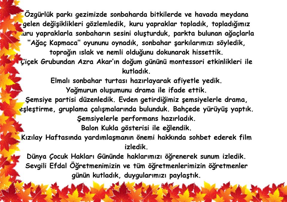 Çiçek Grubundan Azra Akar ın doğum gününü montessori etkinlikleri ile kutladık. Elmalı sonbahar turtası hazırlayarak afiyetle yedik. Yağmurun oluşumunu drama ile ifade ettik.