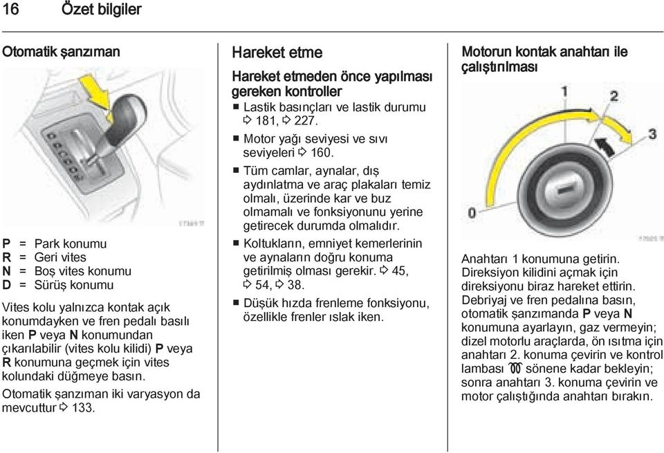 Hareket etme Hareket etmeden önce yapılması gereken kontroller Lastik basınçları ve lastik durumu 3 181, 3 227. Motor yağı seviyesi ve sıvı seviyeleri 3 160.