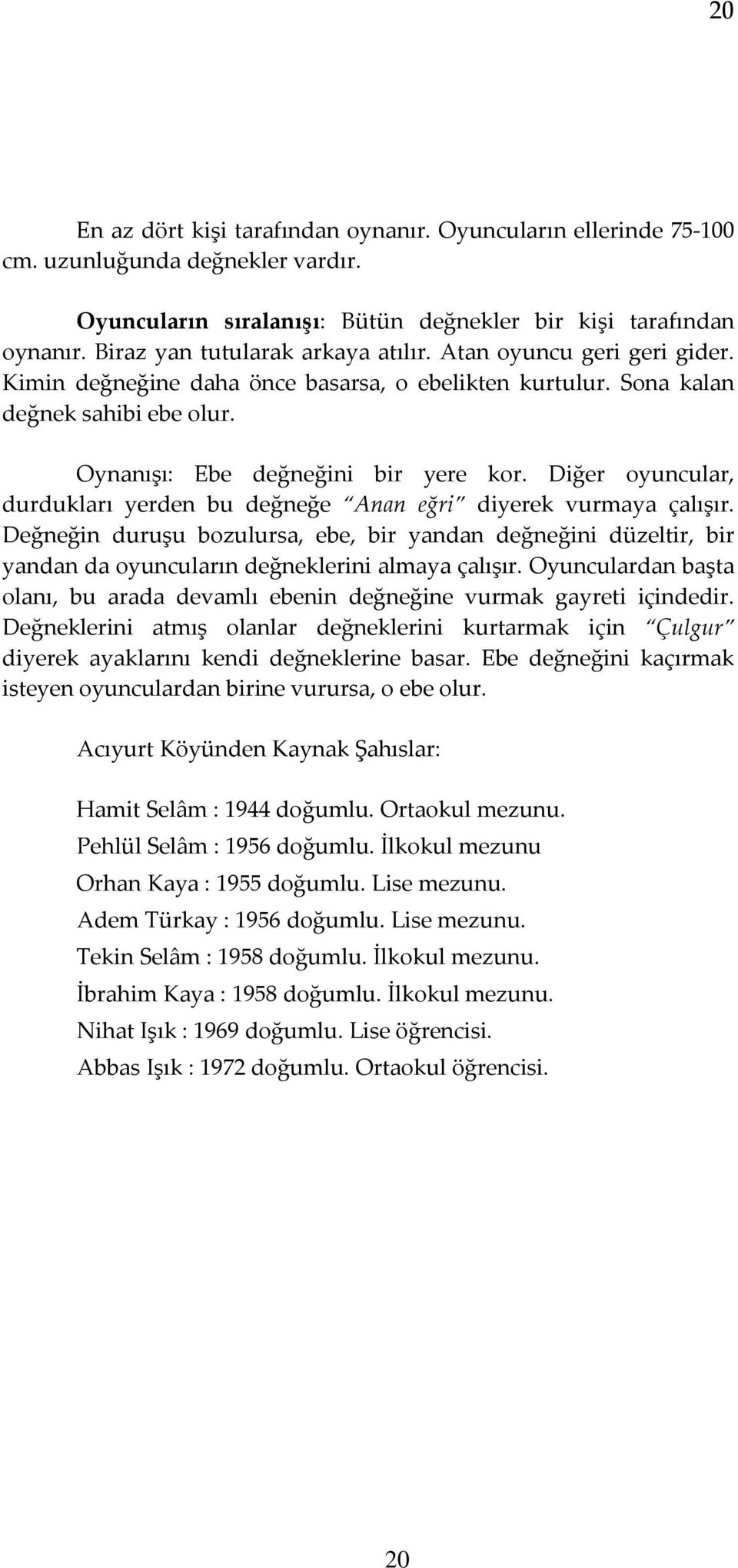 Diğer oyuncular, durdukları yerden bu değneğe Anan eğri diyerek vurmaya çalışır. Değneğin duruşu bozulursa, ebe, bir yandan değneğini düzeltir, bir yandan da oyuncuların değneklerini almaya çalışır.