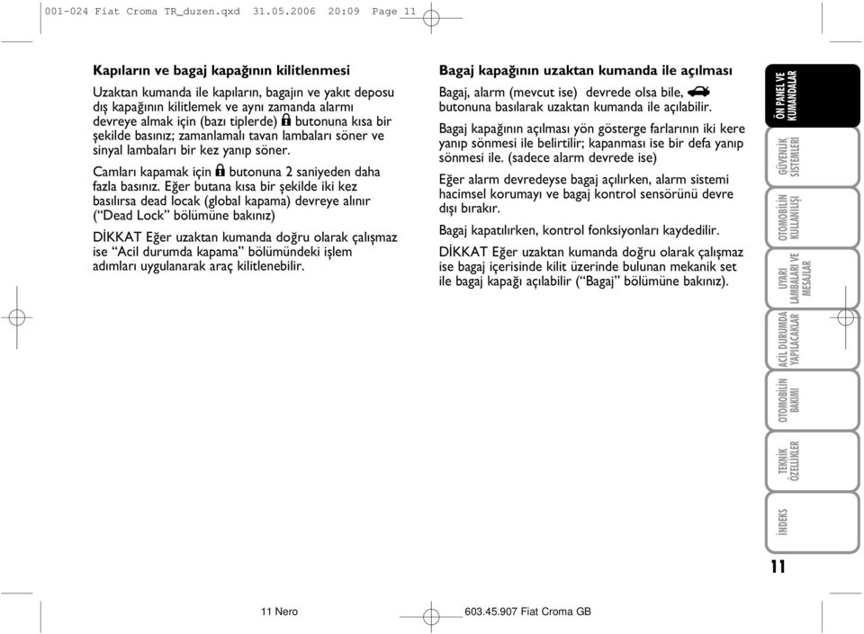 ; butonuna kýsa bir þekilde basýnýz; zamanlamalý tavan lambalarý söner ve sinyal lambalarý bir kez yanýp söner. Camlarý kapamak için ; butonuna 2 saniyeden daha fazla basýnýz.