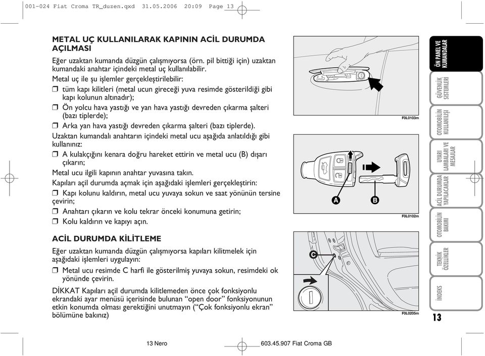 Metal uç ile þu iþlemler gerçekleþtirilebilir: tüm kapý kilitleri (metal ucun gireceði yuva resimde gösterildiði gibi kapý kolunun altýnadýr); Ön yolcu hava yastýðý ve yan hava yastýðý devreden