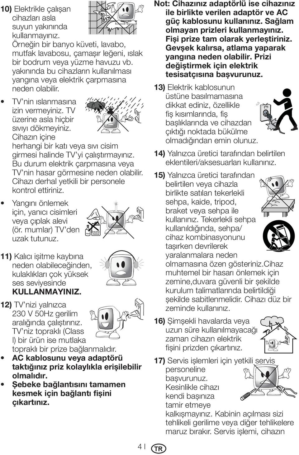 Cihazın içine herhangi bir katı veya sıvı cisim girmesi halinde TV yi çalıştırmayınız. Bu durum elektrik çarpmasına veya TV nin hasar görmesine neden olabilir.