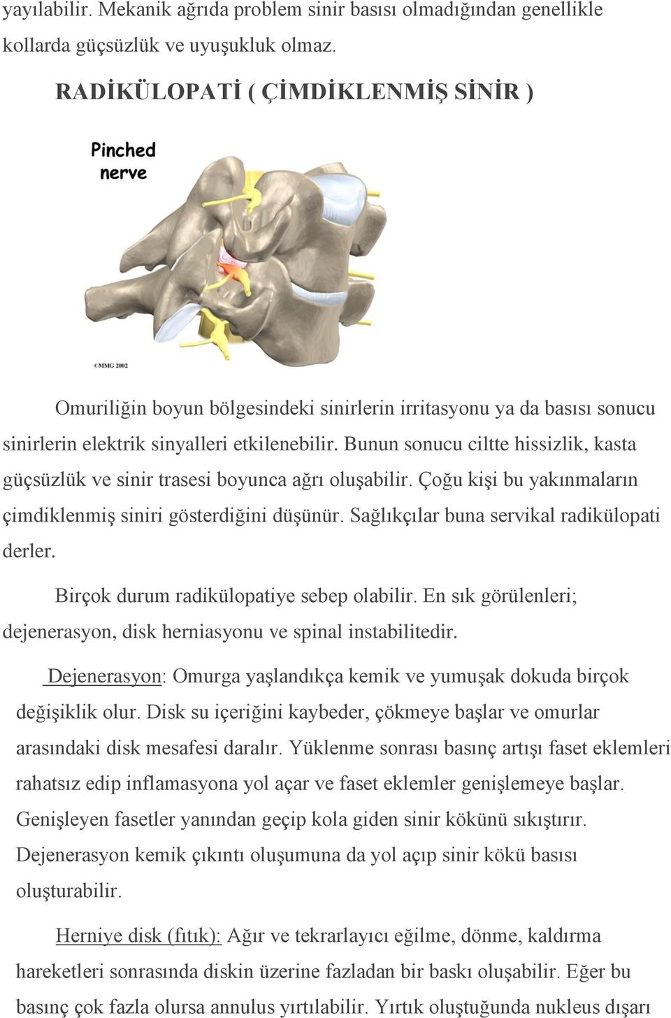 Bunun sonucu ciltte hissizlik, kasta güçsüzlük ve sinir trasesi boyunca ağrı oluşabilir. Çoğu kişi bu yakınmaların çimdiklenmiş siniri gösterdiğini düşünür.