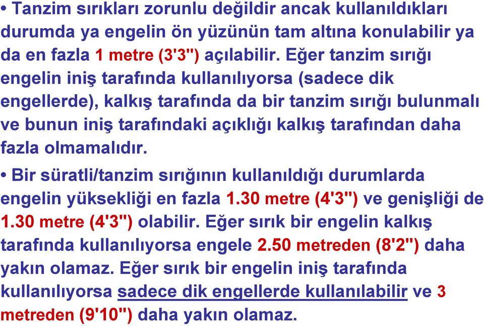 daha fazla olmamalıdır. Bir süratli/tanzim sırığının kullanıldığı durumlarda engelin yüksekliği en fazla 1.30 metre (4'3") ve geniģliği de 1.30 metre (4'3") olabilir.