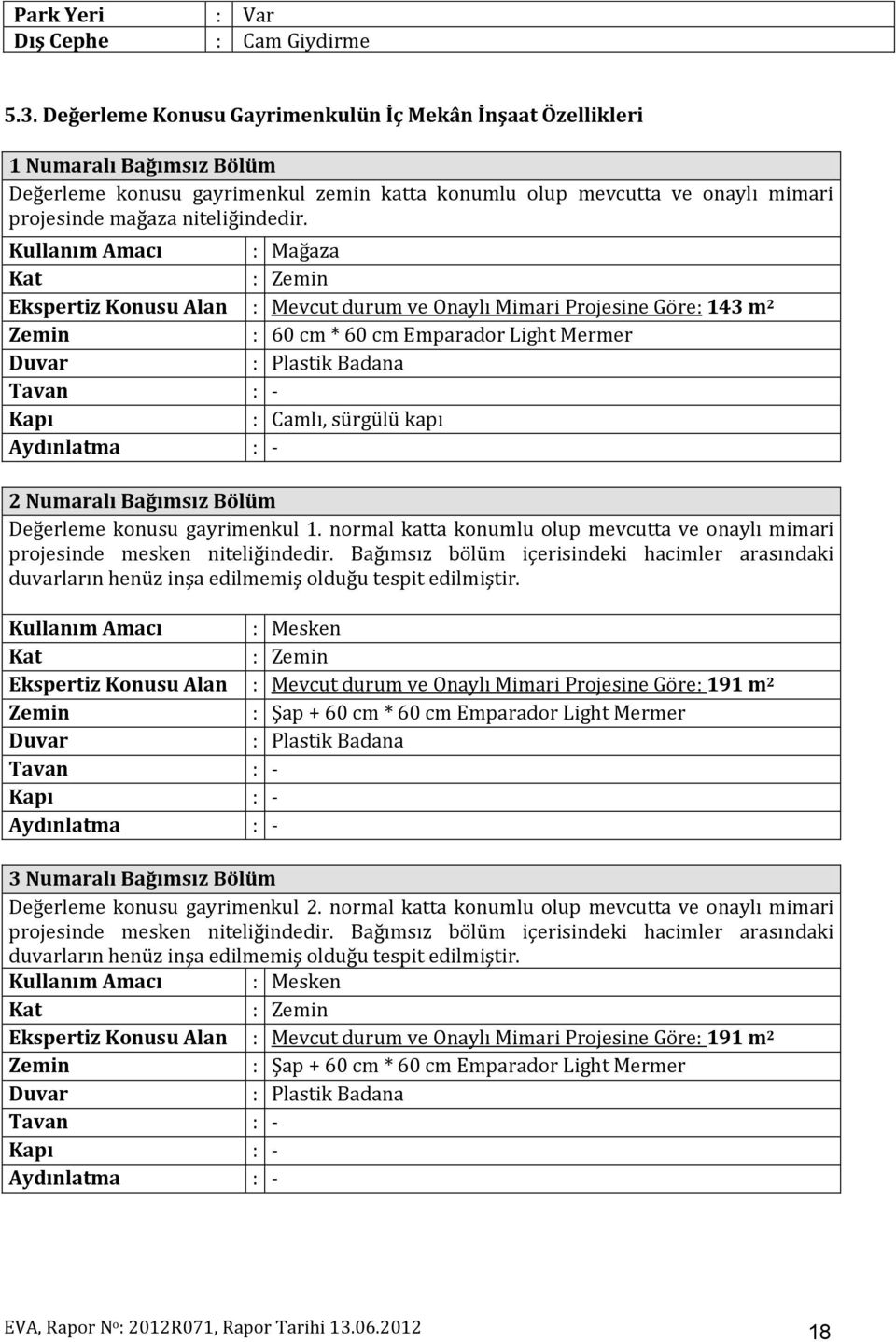 Kullanım Amacı : Mağaza Kat : Zemin Ekspertiz Konusu Alan : Mevcut durum ve Onaylı Mimari Projesine Göre: 143 m 2 Zemin : 60 cm * 60 cm Emparador Light Mermer Duvar : Plastik Badana Tavan : - Kapı :