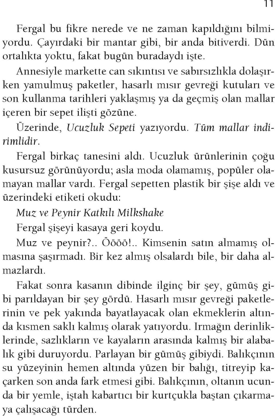 gözüne. Üzerinde, Ucuzluk Sepeti yazıyordu. Tüm mallar indirimlidir. Fergal birkaç tanesini aldı. Ucuzluk ürünlerinin çoğu kusursuz görünüyordu; asla moda olamamış, popüler olamayan mallar vardı.