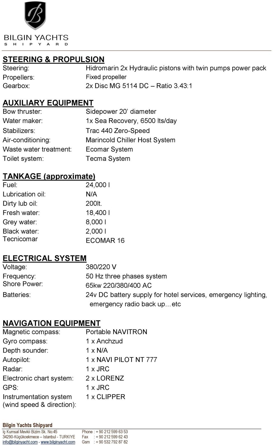 water: Black water: Tecnicomar ELECTRICAL SYSTEM Voltage: Frequency: Shore Power: Batteries: NAVIGATION EQUIPMENT Sidepower 20 diameter 1x Sea Recovery, 6500 lts/day Trac 440 Zero-Speed Marincold