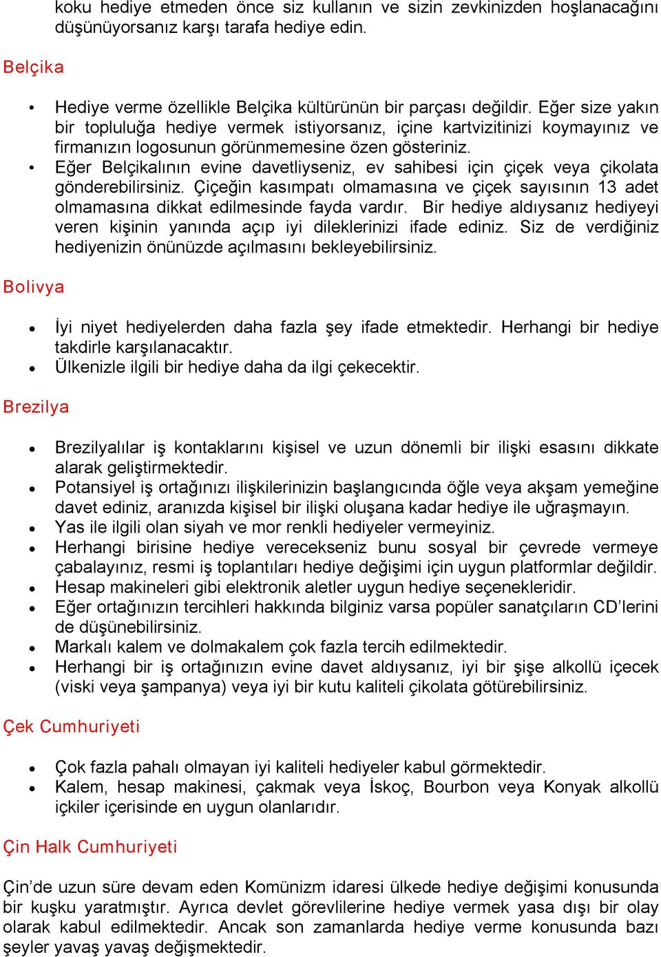 Eğer Belçikalının evine davetliyseniz, ev sahibesi için çiçek veya çikolata gönderebilirsiniz. Çiçeğin kasımpatı olmamasına ve çiçek sayısının 13 adet olmamasına dikkat edilmesinde fayda vardır.