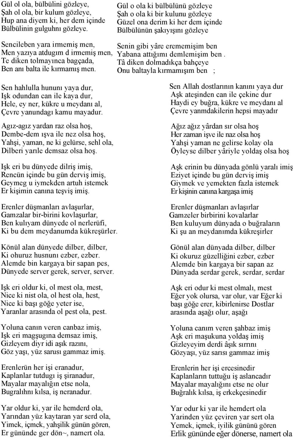 Gül o ola ki bülbülünü gözleye Şah o ola ki bir kulunu gözleye Güzel ona derim ki her dem içinde Bülbülünün şakıyışını gözleye Senin gibi yâre erememişim ben Yabana attığımı demlemişim ben.