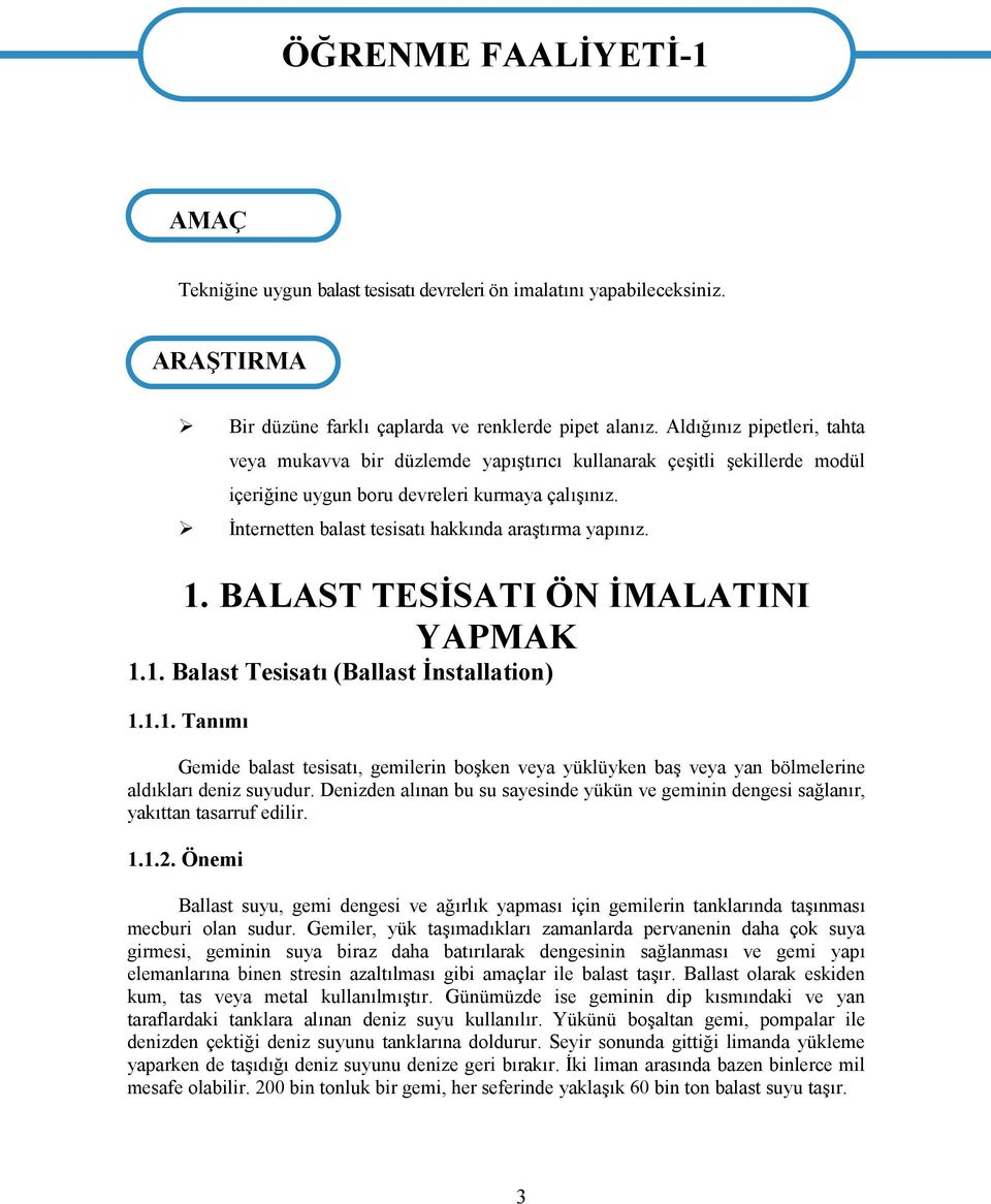 İnternetten balast tesisatı hakkında araştırma yapınız. 1. BALAST TESİSATI ÖN İMALATINI YAPMAK 1.1. Balast Tesisatı (Ballast İnstallation) 1.1.1. Tanımı Gemide balast tesisatı, gemilerin boşken veya yüklüyken baş veya yan bölmelerine aldıkları deniz suyudur.