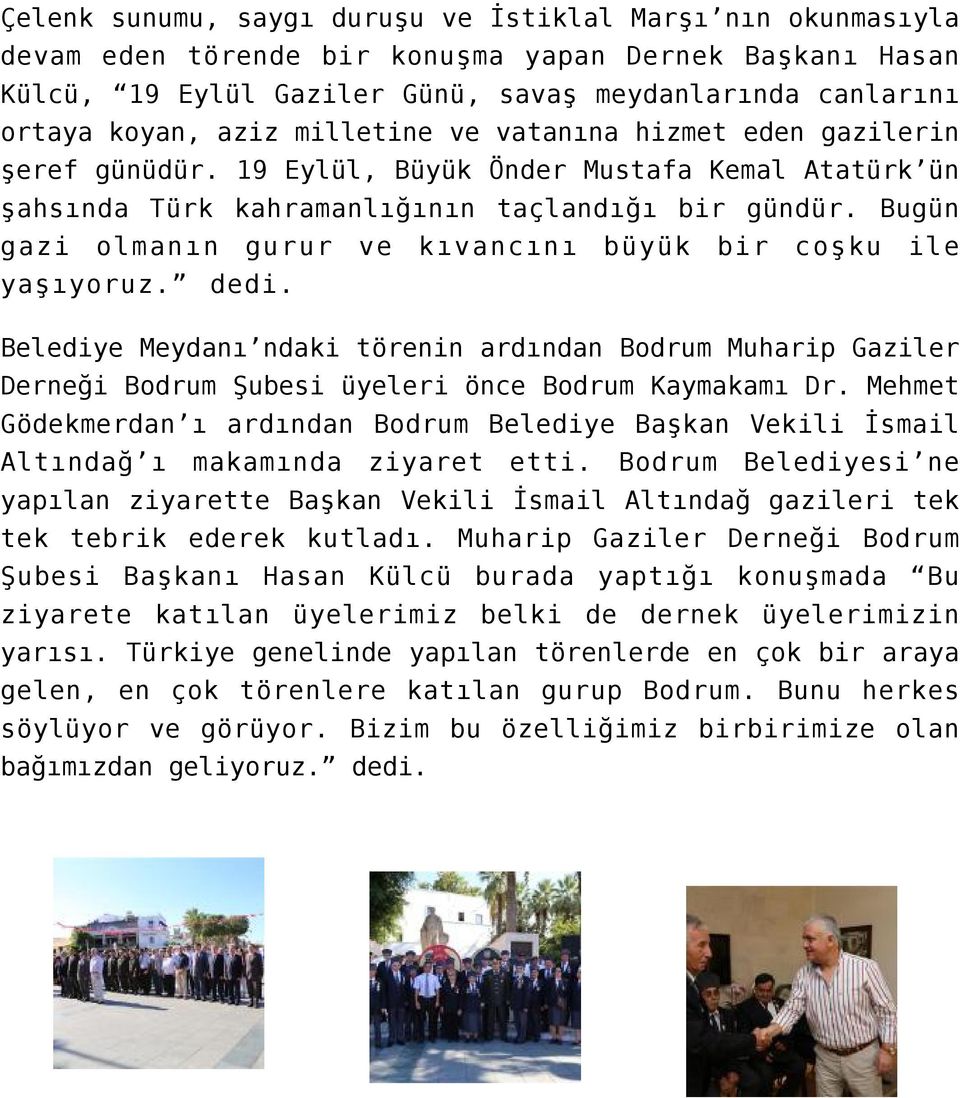 Bugün gazi olmanın gurur ve kıvancını büyük bir coşku ile yaşıyoruz. dedi. Belediye Meydanı ndaki törenin ardından Bodrum Muharip Gaziler Derneği Bodrum Şubesi üyeleri önce Bodrum Kaymakamı Dr.