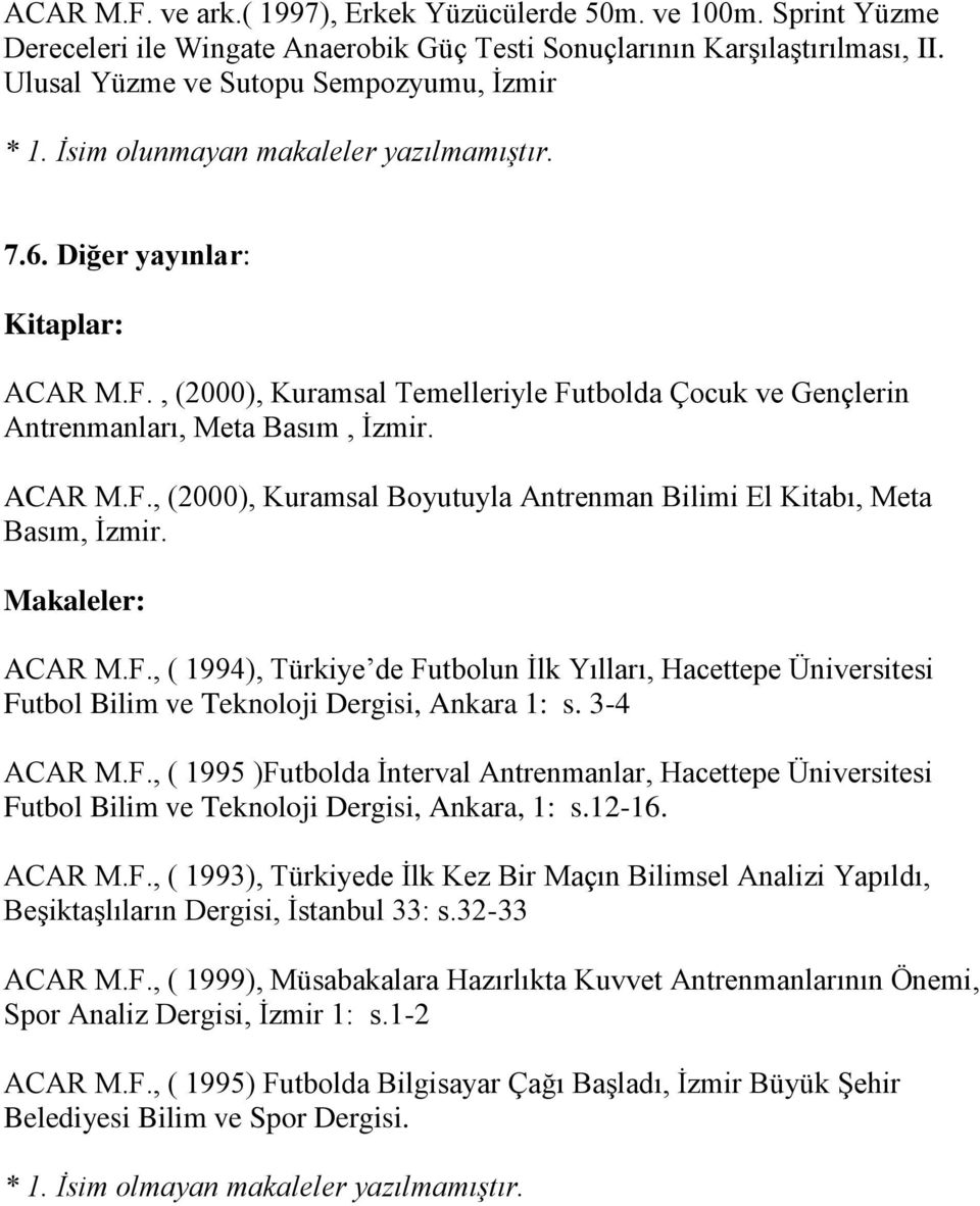 Makaleler: ACAR M.F., ( 1994), Türkiye de Futbolun Ġlk Yılları, Hacettepe Üniversitesi Futbol Bilim ve Teknoloji Dergisi, Ankara 1: s. 3-4 ACAR M.F., ( 1995 )Futbolda Ġnterval Antrenmanlar, Hacettepe Üniversitesi Futbol Bilim ve Teknoloji Dergisi, Ankara, 1: s.