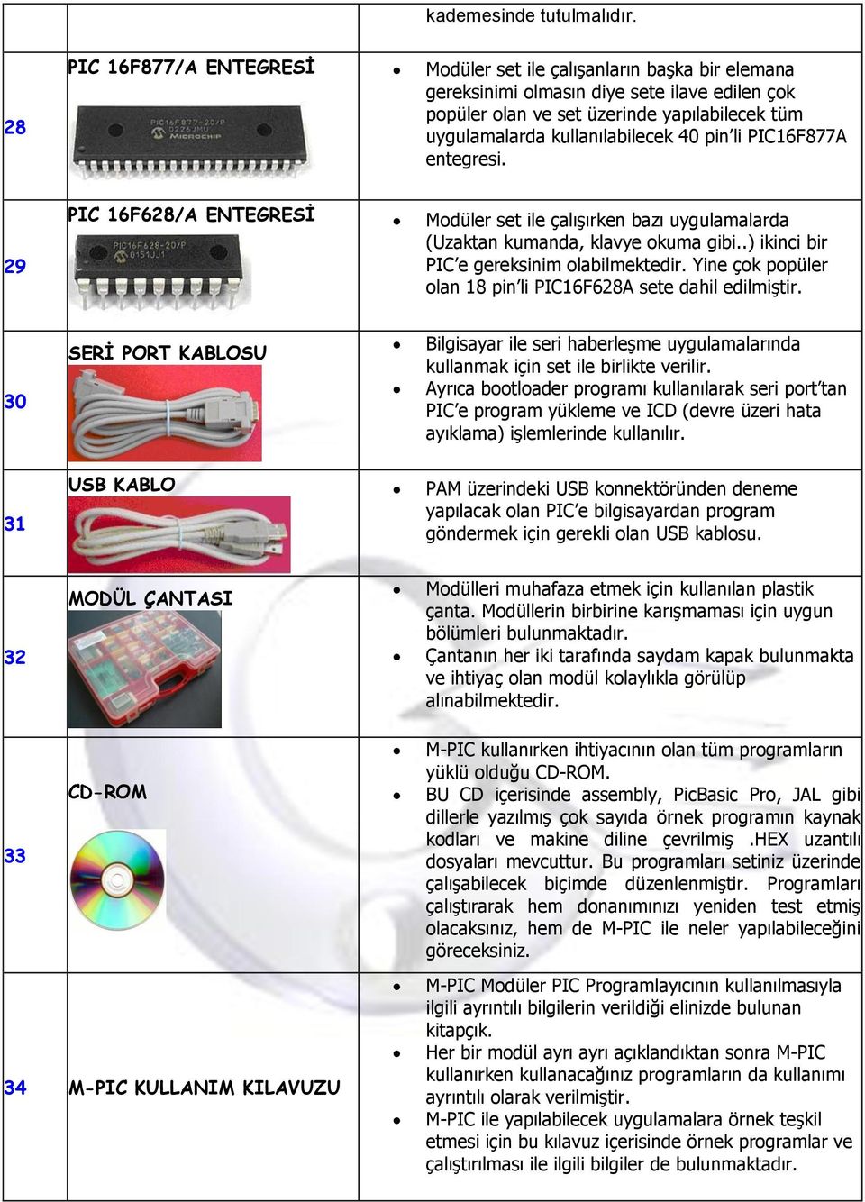 40 pin li PIC16F877A entegresi. 29 PIC 16F628/A ENTEGRESİ Modüler set ile çalışırken bazı uygulamalarda (Uzaktan kumanda, klavye okuma gibi..) ikinci bir PIC e gereksinim olabilmektedir.