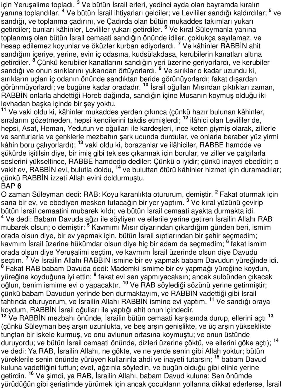 yukarı getirdiler. 6 Ve kıral Süleymanla yanına toplanmış olan bütün İsrail cemaati sandığın önünde idiler, çoklukça sayılamaz, ve hesap edilemez koyunlar ve öküzler kurban ediyorlardı.