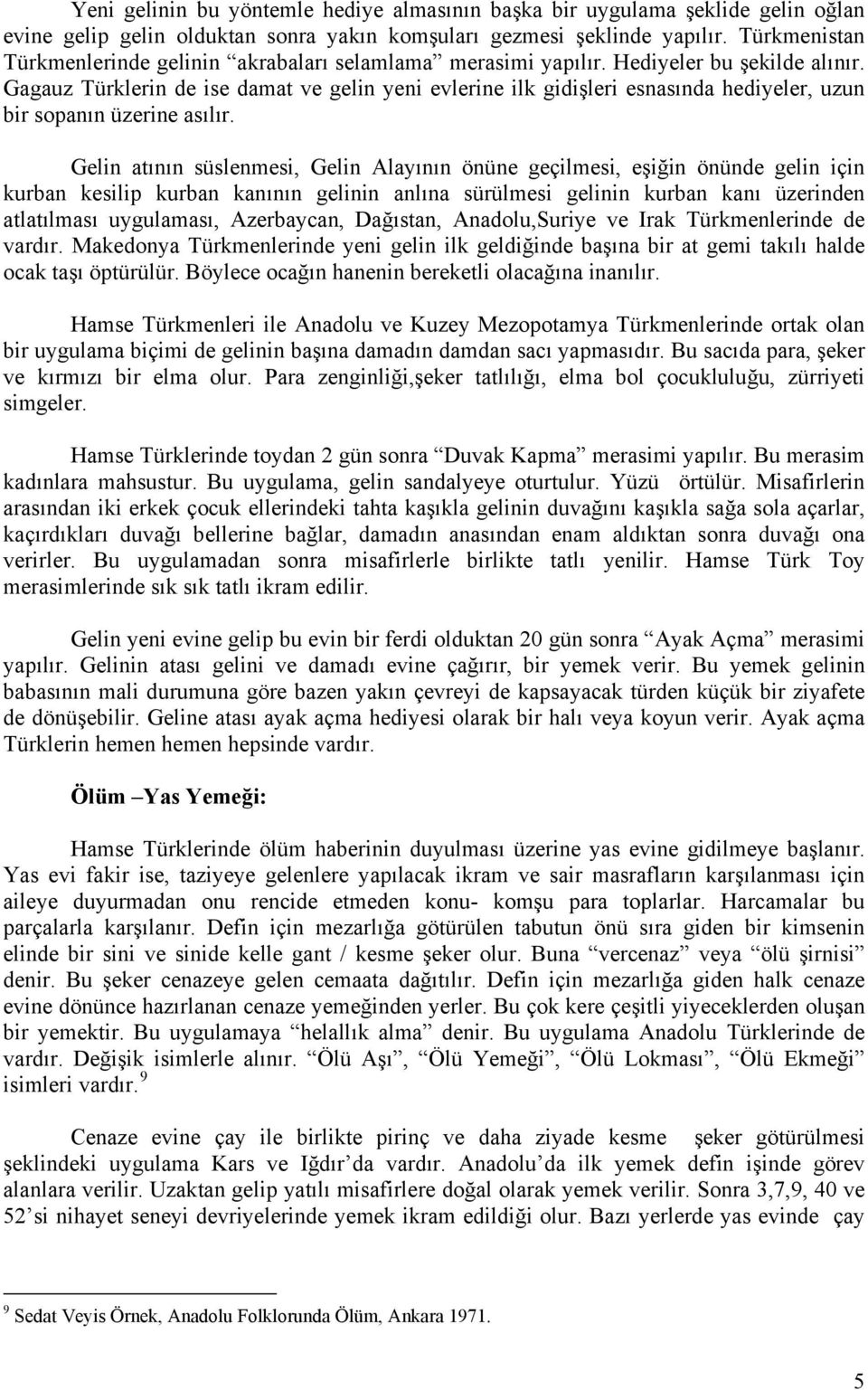 Gagauz Türklerin de ise damat ve gelin yeni evlerine ilk gidişleri esnasında hediyeler, uzun bir sopanın üzerine asılır.