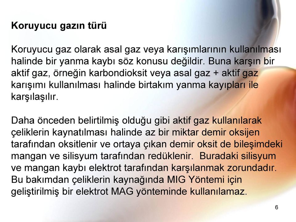 Daha önceden belirtilmiş olduğu gibi aktif gaz kullanılarak çeliklerin kaynatılması halinde az bir miktar demir oksijen tarafından oksitlenir ve ortaya çıkan demir oksit