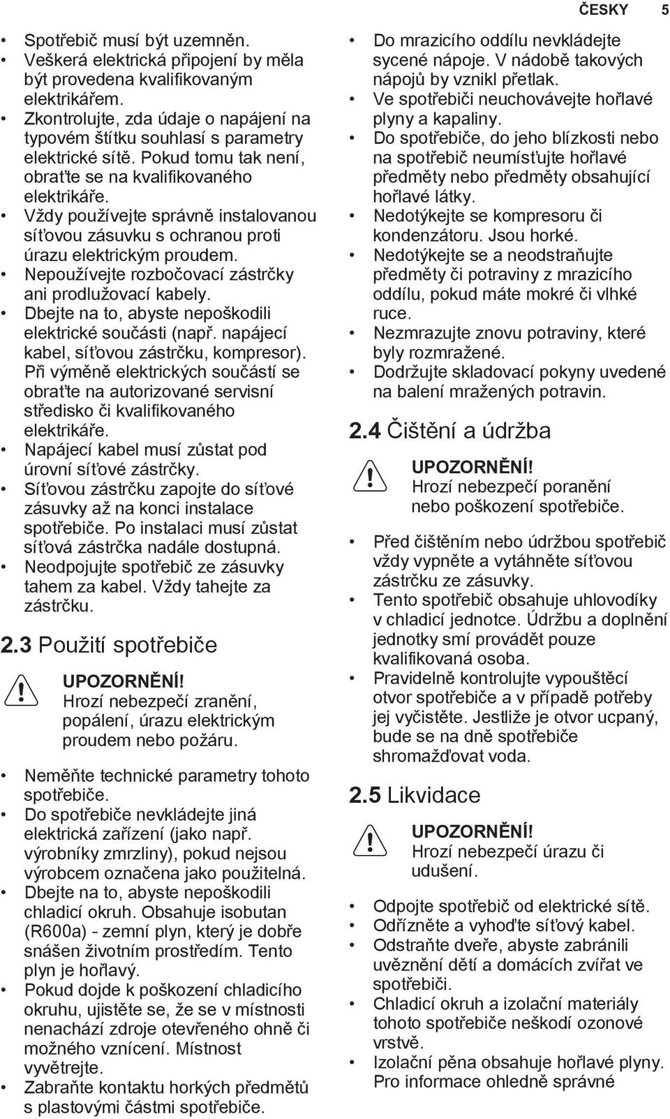 Vždy používejte správně instalovanou síťovou zásuvku s ochranou proti úrazu elektrickým proudem. Nepoužívejte rozbočovací zástrčky ani prodlužovací kabely.