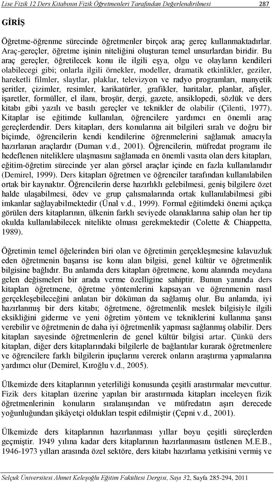 Bu araç gereçler, öğretilecek konu ile ilgili eşya, olgu ve olayların kendileri olabilecegi gibi; onlarla ilgili örnekler, modeller, dramatik etkinlikler, geziler, hareketli filmler, slaytlar,