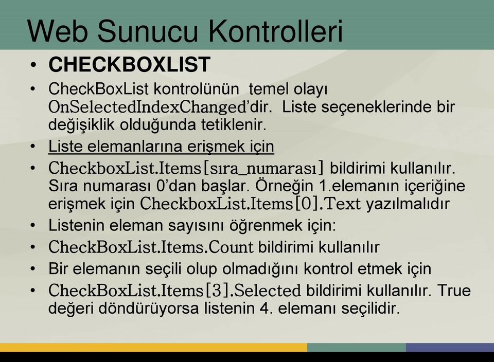 elemanın içeriğine erişmek için CheckboxList.Items[0].Text yazılmalıdır Listenin eleman sayısını öğrenmek için: CheckBoxList.Items.Count bildirimi kullanılır Bir elemanın seçili olup olmadığını kontrol etmek için CheckBoxList.